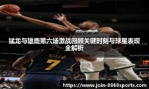 猛龙与雄鹿第六场激战回顾关键时刻与球星表现全解析