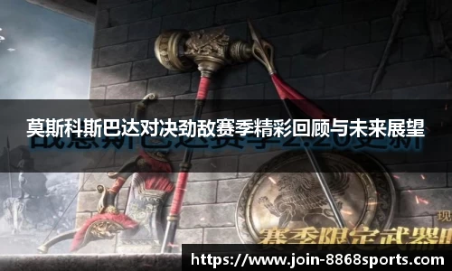 莫斯科斯巴达对决劲敌赛季精彩回顾与未来展望