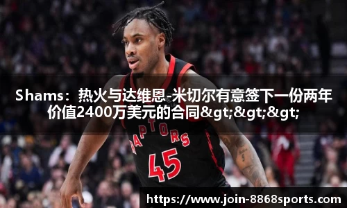 Shams：热火与达维恩-米切尔有意签下一份两年价值2400万美元的合同>>>